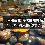 涞滩古镇清代民居修复：99%的人都搞错了，核心是留住瓮城的魂（图1）