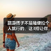 旅游搭子不是随便拉个人就行的,这3招让你匹配到真合拍的旅友(图1) 旅游搭子不是随便拉个人就行的,这3招让你匹配到真合拍的旅友(图1)