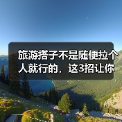 旅游搭子不是随便拉个人就行的,这3招让你匹配到真合拍的旅友(图2) 旅游搭子不是随便拉个人就行的,这3招让你匹配到真合拍的旅友(图2)