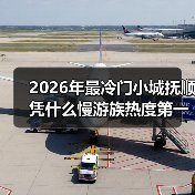 2026年最冷门小城抚顺凭什么慢游族热度第一?我亲自去了一趟才明白(图1) 2026年最冷门小城抚顺凭什么慢游族热度第一?我亲自去了一趟才明白(图1)