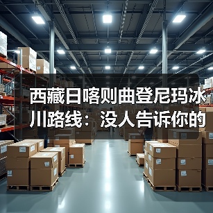 西藏日喀则曲登尼玛冰川路线:没人告诉你的真实走法(图2) 西藏日喀则曲登尼玛冰川路线:没人告诉你的真实走法(图2)
