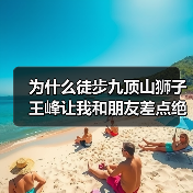 为什么徒步九顶山狮子王峰让我和朋友差点绝交?(图4) 为什么徒步九顶山狮子王峰让我和朋友差点绝交?(图4)