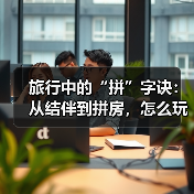 旅行中的“拼”字诀:从结伴到拼房,怎么玩最划算(图1) 旅行中的“拼”字诀:从结伴到拼房,怎么玩最划算(图1)