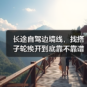 长途自驾边境线,找搭子轮换开到底靠不靠谱(图3) 长途自驾边境线,找搭子轮换开到底靠不靠谱(图3)