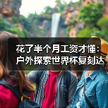 花了半个月工资才懂:户外探索世界杯复刻达人同款旅行到底值不值?(图1) 花了半个月工资才懂:户外探索世界杯复刻达人同款旅行到底值不值?(图1)