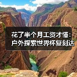 花了半个月工资才懂:户外探索世界杯复刻达人同款旅行到底值不值?(图4) 花了半个月工资才懂:户外探索世界杯复刻达人同款旅行到底值不值?(图4)