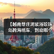 【越南芽庄泥浆浴珍珠岛跨海缆车,到底哪个更值得体验?】(图1) 【越南芽庄泥浆浴珍珠岛跨海缆车,到底哪个更值得体验?】(图1)
