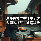 户外探索世界杯复刻达人同款旅行:数据背后的冷静拆解(图3) 户外探索世界杯复刻达人同款旅行:数据背后的冷静拆解(图3)