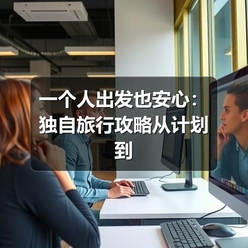 一个人出发也安心:独自旅行攻略从计划到返程