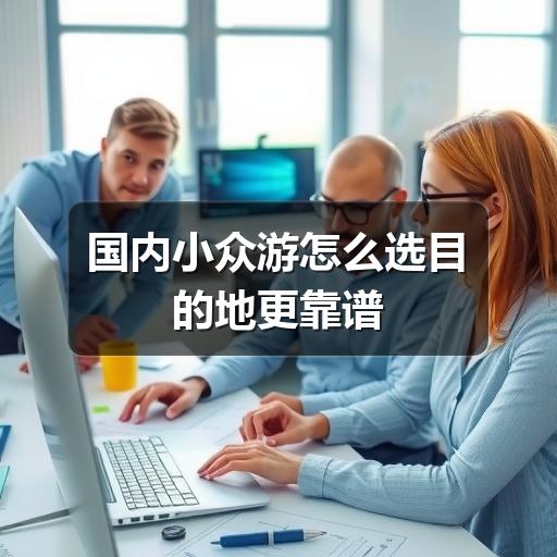 国内小众游怎么选目的地更靠谱