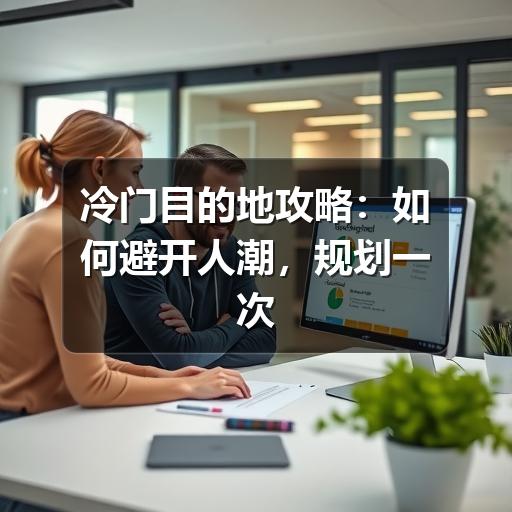 冷门目的地攻略:如何避开人潮,规划一次舒服又有质感的旅行