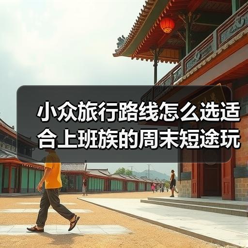 小众旅行路线怎么选适合上班族的周末短途玩法