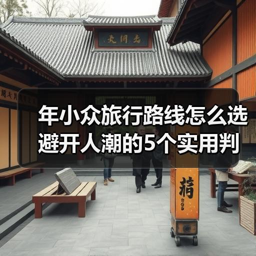 年小众旅行路线怎么选 避开人潮的5个实用判断标准