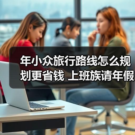 年小众旅行路线怎么规划更省钱 上班族请年假出发前先看这份预算