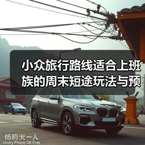 小众旅行路线适合上班族的周末短途玩法与预算清单