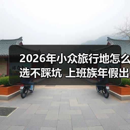 2026年小众旅行地怎么选不踩坑 上班族年假出行避坑清单