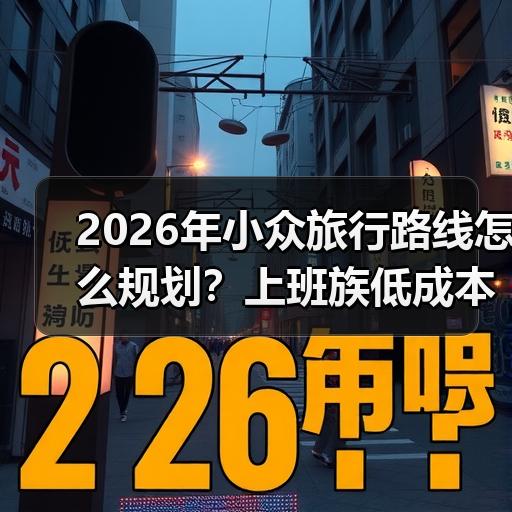 2026年小众旅行路线怎么规划？上班族低成本避坑攻略