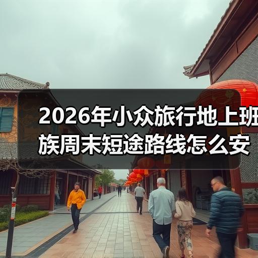 2026年小众旅行地上班族周末短途路线怎么安排